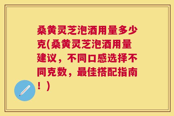 桑黄灵芝泡酒用量多少克(桑黄灵芝泡酒用量建议,不同口感选择不同克数,佳搭配指南!) 桑黄灵芝泡酒用量多少克(桑黄灵芝泡酒用量建议,不同口感选择不同克数,佳搭配指南!)