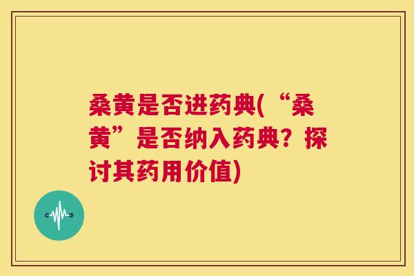 桑黄是否进药典(“桑黄”是否纳入药典?探讨其药用价值) 桑黄是否进药典(“桑黄”是否纳入药典?探讨其药用价值)
