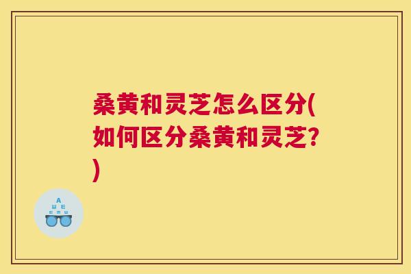 桑黄和灵芝怎么区分(如何区分桑黄和灵芝?) 桑黄和灵芝怎么区分(如何区分桑黄和灵芝?)