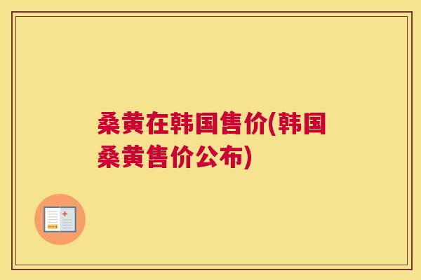 桑黄在韩国售价(韩国桑黄售价公布) 桑黄在韩国售价(韩国桑黄售价公布)