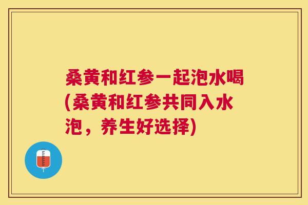 桑黄和红参一起泡水喝(桑黄和红参共同入水泡,养生好选择) 桑黄和红参一起泡水喝(桑黄和红参共同入水泡,养生好选择)
