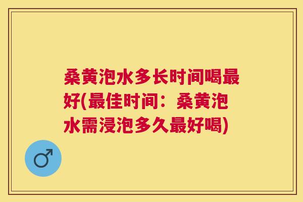 桑黄泡水多长时间喝好(佳时间：桑黄泡水需浸泡多久好喝)