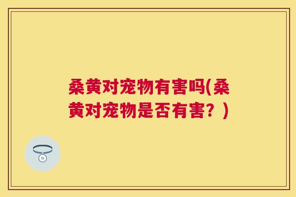 桑黄对宠物有害吗(桑黄对宠物是否有害？)