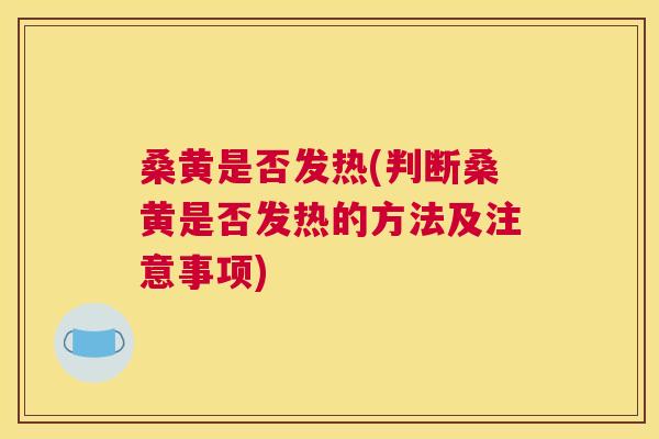 桑黄是否发热(判断桑黄是否发热的方法及注意事项) 桑黄是否发热(判断桑黄是否发热的方法及注意事项)
