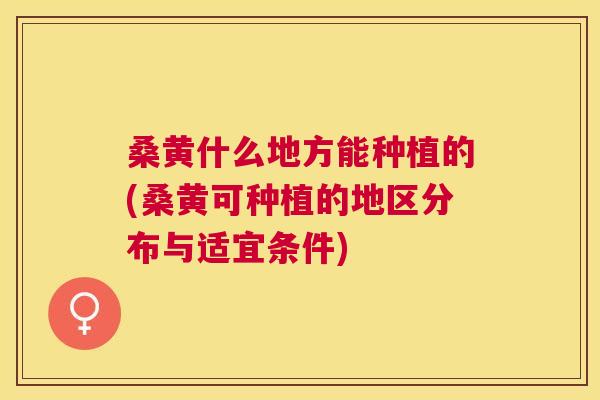 桑黄什么地方能种植的(桑黄可种植的地区分布与适宜条件) 桑黄什么地方能种植的(桑黄可种植的地区分布与适宜条件)