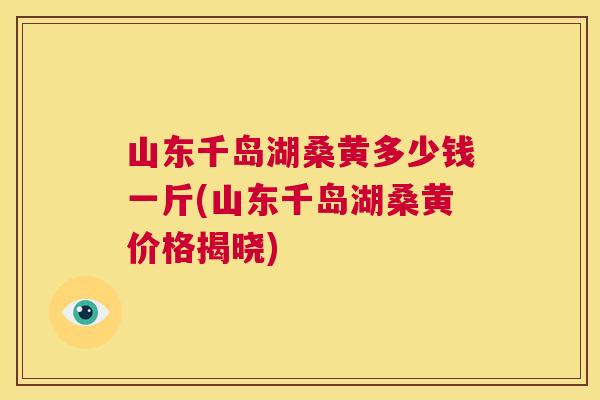 山东千岛湖桑黄多少钱一斤(山东千岛湖桑黄价格揭晓) 山东千岛湖桑黄多少钱一斤(山东千岛湖桑黄价格揭晓)