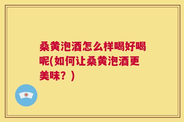 桑黄泡酒怎么样喝好喝呢(如何让桑黄泡酒更美味?) 桑黄泡酒怎么样喝好喝呢(如何让桑黄泡酒更美味?)