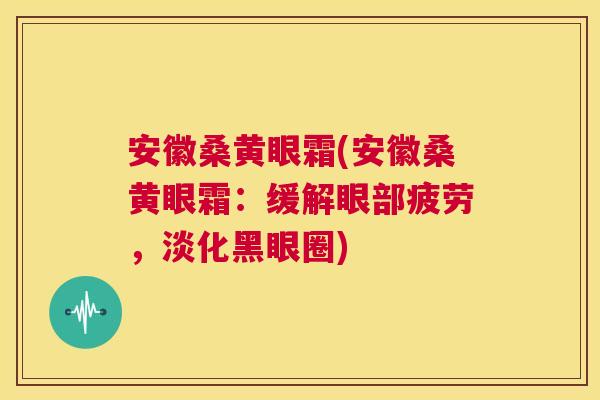 安徽桑黄眼霜(安徽桑黄眼霜:缓解眼部疲劳,淡化黑眼圈) 安徽桑黄眼霜(安徽桑黄眼霜:缓解眼部疲劳,淡化黑眼圈)