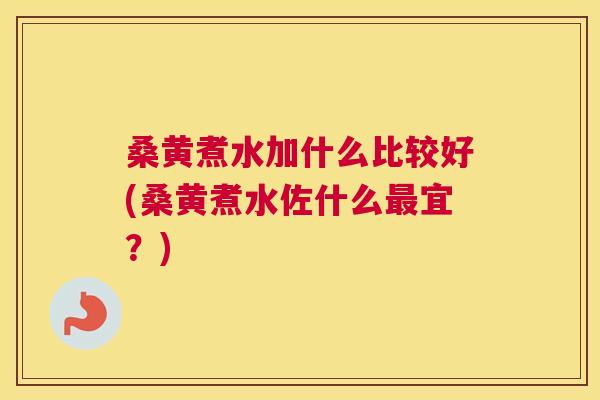 桑黄煮水加什么比较好(桑黄煮水佐什么宜?) 桑黄煮水加什么比较好(桑黄煮水佐什么宜?)