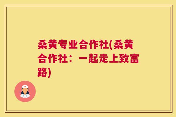 桑黄专业合作社(桑黄合作社:一起走上致富路) 桑黄专业合作社(桑黄合作社:一起走上致富路)