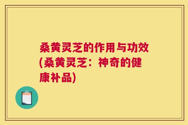 桑黄灵芝的作用与功效(桑黄灵芝:神奇的健康补品) 桑黄灵芝的作用与功效(桑黄灵芝:神奇的健康补品)