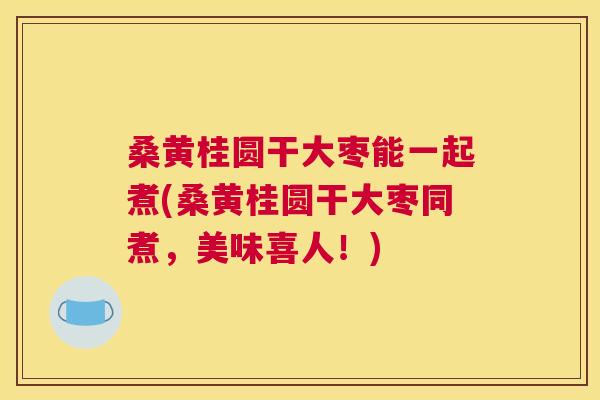 桑黄桂圆干大枣能一起煮(桑黄桂圆干大枣同煮，美味喜人！)