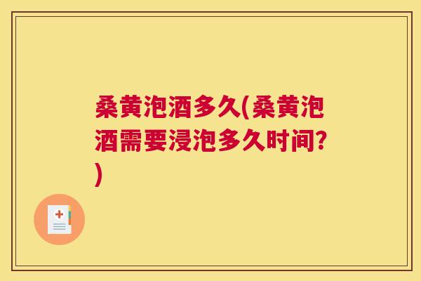 桑黄泡酒多久(桑黄泡酒需要浸泡多久时间?) 桑黄泡酒多久(桑黄泡酒需要浸泡多久时间?)