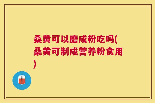 桑黄可以磨成粉吃吗(桑黄可制成营养粉食用) 桑黄可以磨成粉吃吗(桑黄可制成营养粉食用)