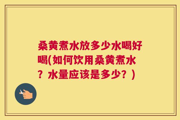 桑黄煮水放多少水喝好喝(如何饮用桑黄煮水?水量应该是多少?) 桑黄煮水放多少水喝好喝(如何饮用桑黄煮水?水量应该是多少?)