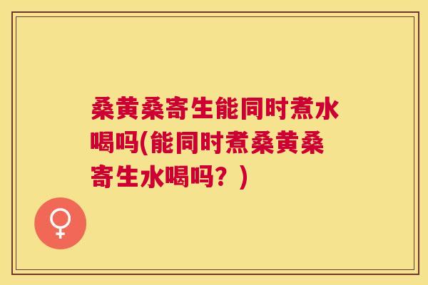 桑黄桑寄生能同时煮水喝吗(能同时煮桑黄桑寄生水喝吗?) 桑黄桑寄生能同时煮水喝吗(能同时煮桑黄桑寄生水喝吗?)