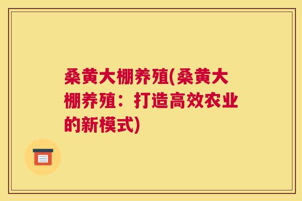 桑黄大棚养殖(桑黄大棚养殖：打造高效农业的新模式)