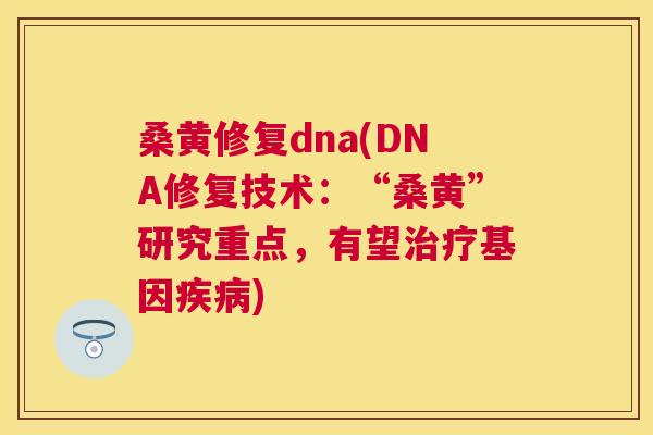 桑黄修复dna(DNA修复技术:“桑黄”研究重点,有望基因) 桑黄修复dna(DNA修复技术:“桑黄”研究重点,有望基因)