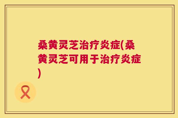 桑黄灵芝(桑黄灵芝可用于) 桑黄灵芝(桑黄灵芝可用于)