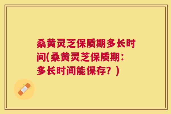 桑黄灵芝保质期多长时间(桑黄灵芝保质期:多长时间能保存?) 桑黄灵芝保质期多长时间(桑黄灵芝保质期:多长时间能保存?)