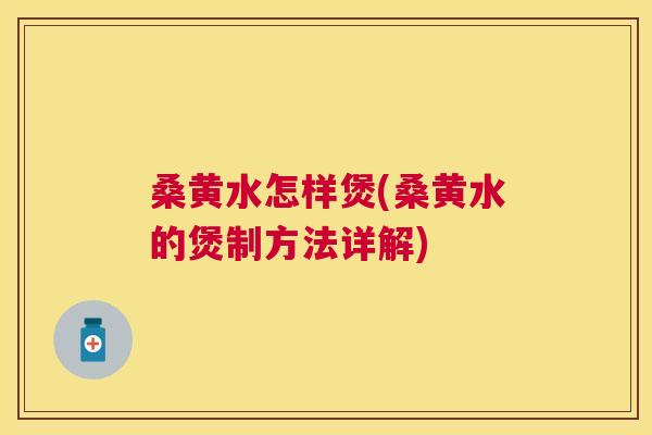 桑黄水怎样煲(桑黄水的煲制方法详解) 桑黄水怎样煲(桑黄水的煲制方法详解)
