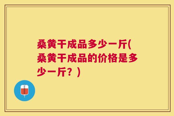 桑黄干成品多少一斤(桑黄干成品的价格是多少一斤?) 桑黄干成品多少一斤(桑黄干成品的价格是多少一斤?)