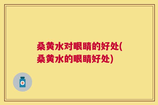 桑黄水对眼睛的好处(桑黄水的眼睛好处) 桑黄水对眼睛的好处(桑黄水的眼睛好处)