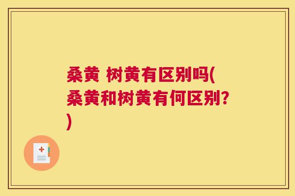 桑黄 树黄有区别吗(桑黄和树黄有何区别?) 桑黄 树黄有区别吗(桑黄和树黄有何区别?)
