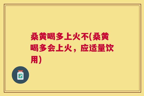 桑黄喝多上火不(桑黄喝多会上火,应适量饮用) 桑黄喝多上火不(桑黄喝多会上火,应适量饮用)
