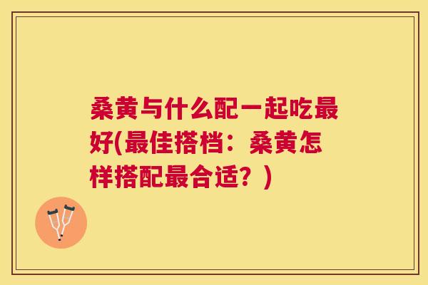 桑黄与什么配一起吃好(佳搭档:桑黄怎样搭配合适?) 桑黄与什么配一起吃好(佳搭档:桑黄怎样搭配合适?)