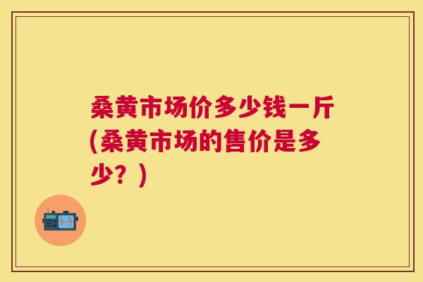 桑黄市场价多少钱一斤(桑黄市场的售价是多少?) 桑黄市场价多少钱一斤(桑黄市场的售价是多少?)