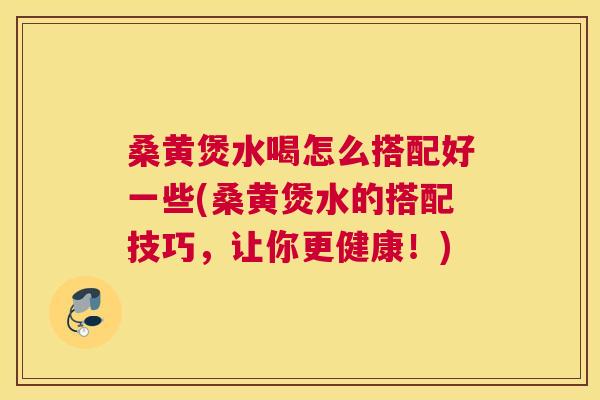 桑黄煲水喝怎么搭配好一些(桑黄煲水的搭配技巧,让你更健康!) 桑黄煲水喝怎么搭配好一些(桑黄煲水的搭配技巧,让你更健康!)