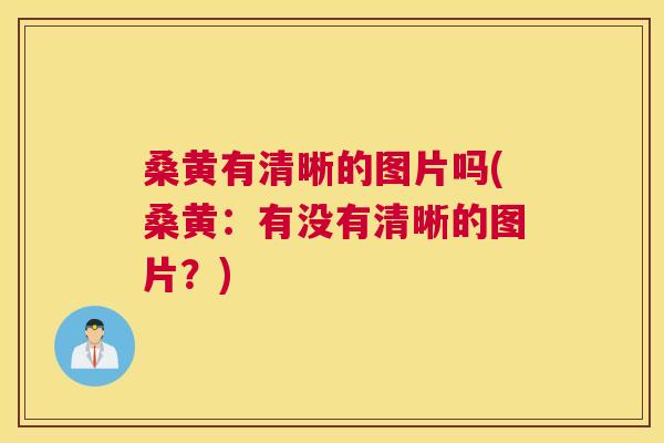 桑黄有清晰的图片吗(桑黄：有没有清晰的图片？)