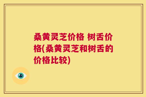 桑黄灵芝价格 树舌价格(桑黄灵芝和树舌的价格比较) 桑黄灵芝价格 树舌价格(桑黄灵芝和树舌的价格比较)