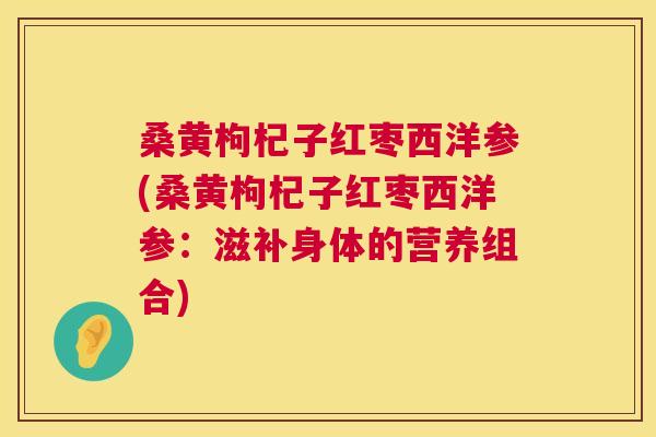 桑黄枸杞子红枣西洋参(桑黄枸杞子红枣西洋参:滋补身体的营养组合) 桑黄枸杞子红枣西洋参(桑黄枸杞子红枣西洋参:滋补身体的营养组合)