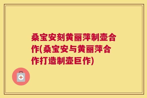 桑宝安刻黄丽萍制壶合作(桑宝安与黄丽萍合作打造制壶巨作) 桑宝安刻黄丽萍制壶合作(桑宝安与黄丽萍合作打造制壶巨作)