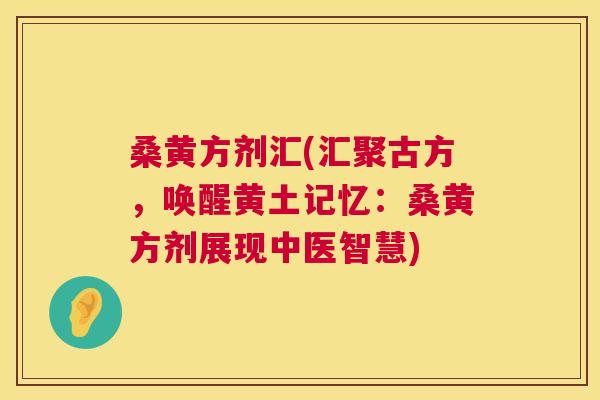 桑黄方剂汇(汇聚古方,唤醒黄土记忆:桑黄方剂展现中医智慧) 桑黄方剂汇(汇聚古方,唤醒黄土记忆:桑黄方剂展现中医智慧)