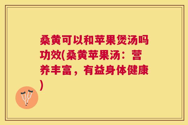 桑黄可以和苹果煲汤吗功效(桑黄苹果汤:营养丰富,有益身体健康) 桑黄可以和苹果煲汤吗功效(桑黄苹果汤:营养丰富,有益身体健康)
