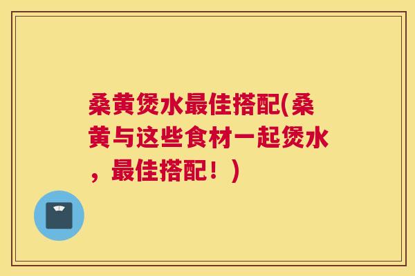 桑黄煲水佳搭配(桑黄与这些食材一起煲水,佳搭配!) 桑黄煲水佳搭配(桑黄与这些食材一起煲水,佳搭配!)