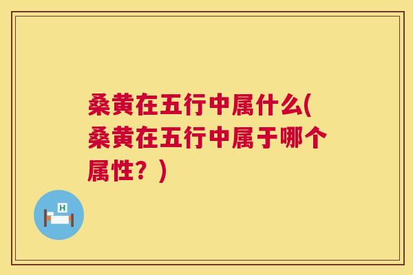 桑黄在五行中属什么(桑黄在五行中属于哪个属性?) 桑黄在五行中属什么(桑黄在五行中属于哪个属性?)