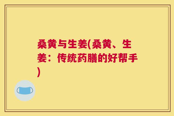 桑黄与生姜(桑黄、生姜:传统药膳的好帮手) 桑黄与生姜(桑黄、生姜:传统药膳的好帮手)