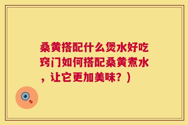 桑黄搭配什么煲水好吃窍门如何搭配桑黄煮水,让它更加美味?) 桑黄搭配什么煲水好吃窍门如何搭配桑黄煮水,让它更加美味?)