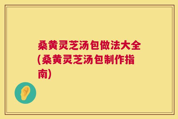 桑黄灵芝汤包做法大全(桑黄灵芝汤包制作指南) 桑黄灵芝汤包做法大全(桑黄灵芝汤包制作指南)