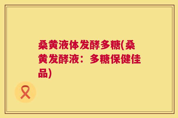 桑黄液体发酵多糖(桑黄发酵液：多糖保健佳品)