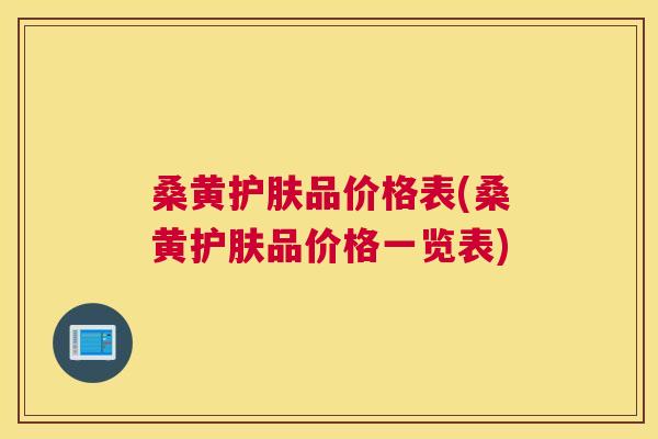 桑黄护肤品价格表(桑黄护肤品价格一览表) 桑黄护肤品价格表(桑黄护肤品价格一览表)