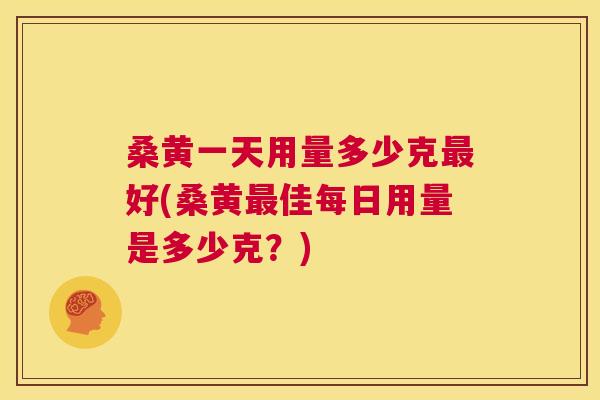 桑黄一天用量多少克好(桑黄佳每日用量是多少克?) 桑黄一天用量多少克好(桑黄佳每日用量是多少克?)