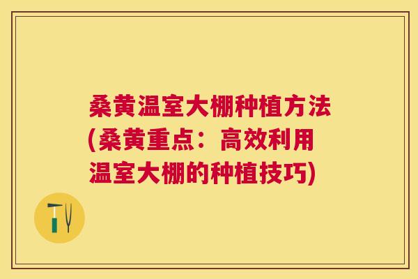 桑黄温室大棚种植方法(桑黄重点：高效利用温室大棚的种植技巧)