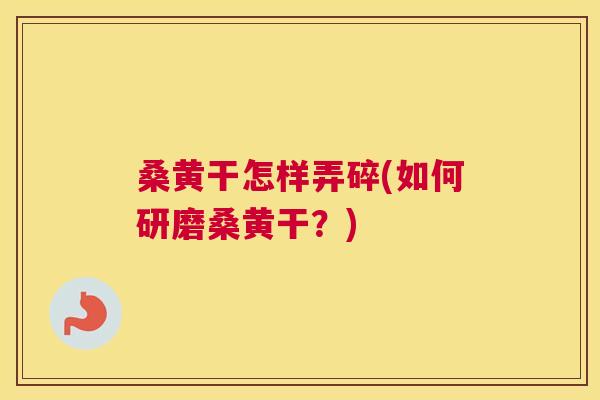 桑黄干怎样弄碎(如何研磨桑黄干？)