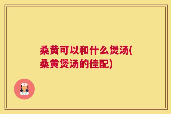 桑黄可以和什么煲汤(桑黄煲汤的佳配) 桑黄可以和什么煲汤(桑黄煲汤的佳配)