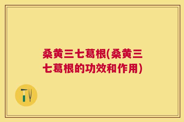 桑黄三七葛根(桑黄三七葛根的功效和作用) 桑黄三七葛根(桑黄三七葛根的功效和作用)